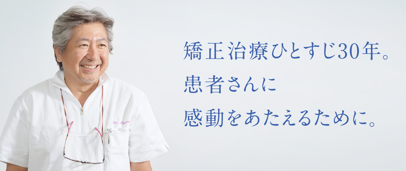 矯正治療ひとすじ30年 患者さんに感動をあたえるために。