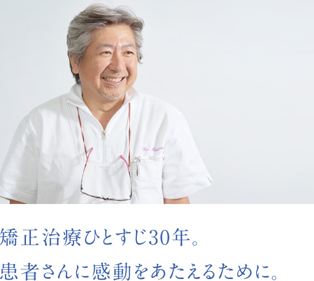 矯正治療ひとすじ30年 患者さんに感動をあたえるために。