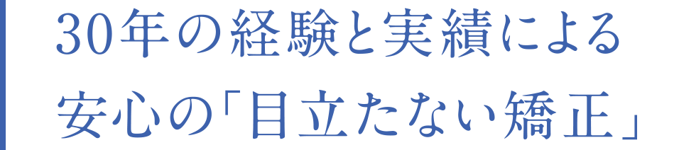 30年の経験と実績による 安心の「みえない矯正」